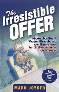 Mark Joyner — The Irresistible Offer: How to Sell Your Product or Service in 3 Seconds or Less