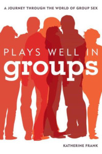 Katherine Frank — Plays Well in Groups: A Journey Through the World of Group Sex