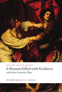 Thomas Heywood, Thomas Dekker, William Rowley, John Ford — A Woman Killed with Kindness and Other Domestic Plays (Oxford World's Classics)
