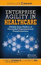 Mix, Lauren E.; Stenbeck, John — Enterprise agility in healthcare : candid case studies of successful organizational transformations