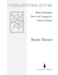 Brene Brown — I Thought It Was Just Me - Women Reclaiming Power and Courage in a Culture of Shame