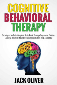Jack Oliver — Cognitive Behavioral Therapy: Techniques for Retraining Your Brain, Break Through Depression, Phobias, Anxiety, Intrusive Thoughts (Training Guide, Self-Help, Exercises)