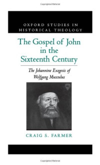 Craig S. Farmer — The Gospel of John in the Sixteenth Century: The Johannine Exegesis of Wolfgang Musculus