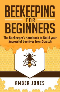 Amber Jones — Beekeeping for Beginners: The Beekeeper's Guide to learn how to Build your Successful Beehives from Scratch