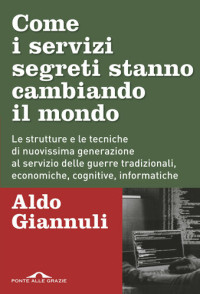 Aldo Giannuli — Come i servizi segreti stanno cambiando il mondo. Le strutture e le tecniche di nuovissima generazione al servizio delle guerre tradizionali, economiche, cognitive, informatiche