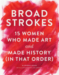 Bridget Quinn, Lisa Congdon, Artemisia Gentileschi, Judith Leyster, Adélaïde Labille-Guiard, Marie-Denise Villers, Rosa Bonheur, Edmonia Lewis, Paula Modersohn-Becker, Vanessa Bell, Alice Neel, Lee Krasner, Louise Bourgeois, Ruth Asawa, Ana Mendieta — Broad Strokes: 15 Women Who Made Art and Made History (in That Order)