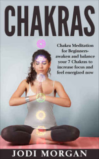 Jodi Morgan — Chakras : A Beginner's Guide to Chakra Meditation - Awaken Your 7 Chakras Through Meditation to Feel Energized Now