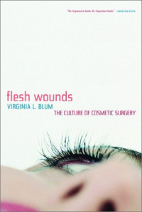 Virginia L. Blum — Flesh Wounds: The Culture of Cosmetic Surgery