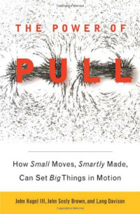 John Hagel  III, John Seely Brown, Lang Davison — The Power of Pull: How Small Moves, Smartly Made, Can Set Big Things in Motion