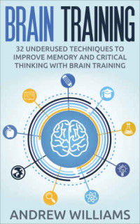 Andrew Williams — Brain Training: 32 Underused Techniques to Improve Memory and Critical Thinking with Brain Training