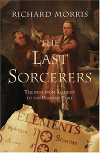 Richard Morris — The Last Sorcerers: The Path From Alchemy To The Periodic Table