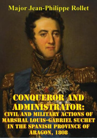 Jean-Philippe Rollet — Conqueror And Administrator:: Civil And Military Actions Of Marshal Louis-Gabriel Suchet In The Spanish Province Of Aragon, 1808