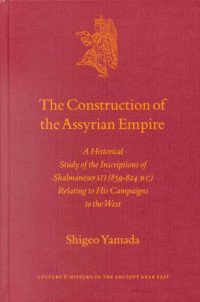 Shigeo Yamada — The Construction of the Assyrian Empire: A Historical Study of the Inscriptions of Shalmaneser III (859-824 B.C.) Relating to His Campaigns in the West