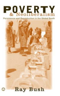 Ray Bush — Poverty and Neoliberalism: Persistence and Reproduction in the Global South (Third World in Global Politics)