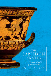 Nigel Jonathan Spivey — The Sarpedon krater: The life and afterlife of a Greek vase