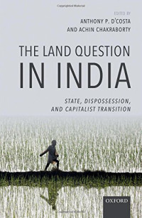 Anthony P. D'Costa, Achin Chakraborty — The Land Question in India : State, Dispossession, and Capitalist Transition