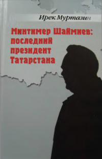 Ирек Муртазин — Минтимер Шаймиев: последний президент Татарстана