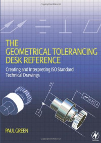 Paul Green — The Geometrical Tolerancing Desk Reference: Creating and Interpreting ISO Standard Technical Drawings