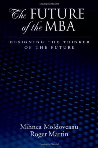 Mihnea C. Moldoveanu, Roger L. Martin — The Future of the MBA - Designing the Thinker of the Future