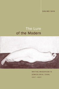Shu-mei Shih — The Lure of the Modern: Writing Modernism in Semicolonial China, 1917-1937 (Berkeley Series in Interdisciplinary Studies of China)