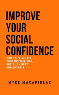 Myke Macapinlac — Improve Your Social Confidence How to Eliminate Your Insecurities, Social Anxiety and Shyness