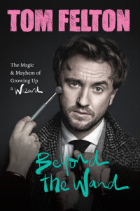 Tom Felton — Beyond the Wand: the Magic and Mayhem of Growing Up a Wizard