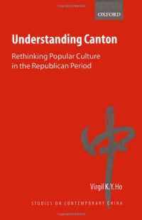 Virgil Ho — Understanding Canton - Rethinking Popular Culture in the Republican Period (Studies on Contemporary China)