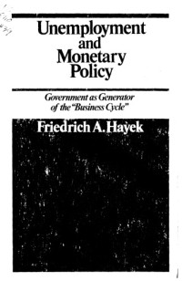 Friedrich August Hayek — Unemployment and Monetary Policy: Government As Generator of the ''Business Cycle