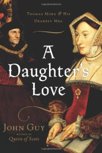 John Guy — A Daughter's Love : Thomas More and His Dearest Meg