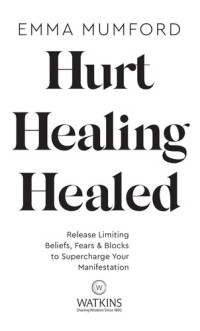Emma Mumford — Hurt, Healing, Healed: Release Limiting Beliefs, Fears & Blocks to Supercharge Your Manifestation
