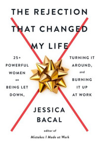 Jessica Bacal — The Rejection That Changed My Life: 25+ Powerful Women on Being Let Down, Turning It Around, and Burning It Up at Work