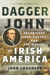 John Loughery — Dagger John: Archbishop John Hughes and the Making of Irish America