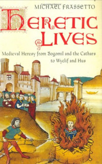 Michael Frassetto — Heretic Lives: Medieval Heresy from Bogomil and the Cathars to Wyclif and Hus
