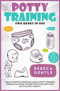 Rebeca Gentle — Potty Training: The Last Positive Parenting Guide To Potty Training. Toddler Discipline Tips and Tricks for Happy Kids and Peaceful Parents!