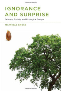 Matthias Gross — Ignorance and Surprise - Science, Society, and Ecological Design