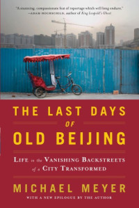 Michael Meyer — The Last Days of Old Beijing: Life in the Vanishing Backstreets of a City Transformed