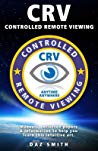 Daz Smith — Crv - Controlled Remote Viewing: Collected Manuals & Information to Help You Learn This Intuitive Art.