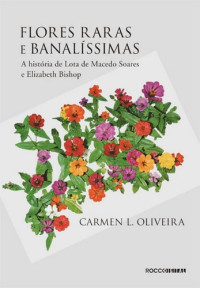 Carmen L. Oliveira — Flores raras e banalíssimas: A história de Lota de Macedo Soares e Elizabeth Bishop