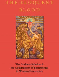 Manon Hedenborg White — The Eloquent Blood: The Goddess Babalon and the Construction of Femininities in Western Esotericism (Oxford Studies in Western Esotericism)