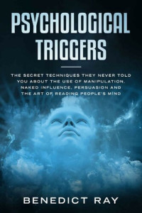 Benedict Ray — Psychological Triggers: The Secret Techniques They Never Told You About the Use of Manipulation, Naked Influence, Persuasion and the Art of Reading People’s Mind