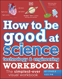 DK — How to be Good at Science, Technology and Engineering Workbook 1, Ages 7-11 (Key Stage 2): The Simplest-Ever Visual Workbook