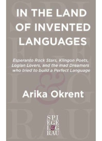 Arika Okrent — In the Land of Invented Languages Esperanto Rock Stars, Klingon Poets, Loglan Lovers, and the Mad Dreamers Who Tried to Build A Perfect Language