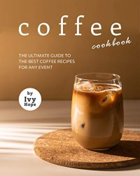 Ivy Hope — Coffee Cookbook: The Ultimate Guide to The Best Coffee Recipes for Any Event