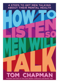 Tom Chapman — How to Listen so Men will Talk: 4 Steps to Get Men Talking About Their Mental Health