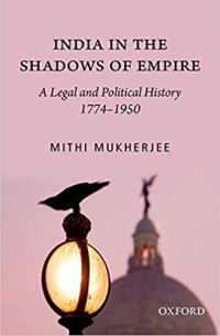 Mithi Mukherji — India in the Shadows of Empire: A Legal and Political History (1774-1950)