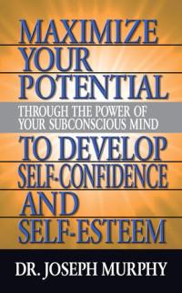 DR. JOSEPH MURPHY — MAXIMIZE YOUR POTENTIAL THROUGH THE POWER OF YOUR SUBCONSCIOUS MIND TO DEVELOP SELF-CONFIDENCE AND SELF-ESTEEM