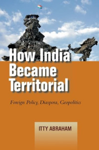 Itty Abraham — How India Became Territorial: Foreign Policy, Diaspora, Geopolitics
