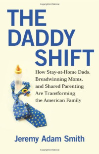 Jeremy Adam Smith — The Daddy Shift: How Stay-at-Home Dads, Breadwinning Moms, and Shared Parenting Are Transforming the American Family