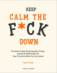 FORNEY HARRY — Keep Calm the F*ck Down: The Ways to Stop Worrying About Things and Get On With Great Life and How To Control What You Can Control (Final Volume)