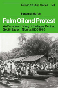 Susan M. Martin — Palm Oil and Protest: An Economic History of the Ngwa Region, South-Eastern Nigeria, 1800-1980 (African Studies)